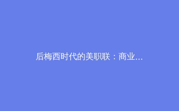 后梅西时代的美职联：商业价值与竞技水平的博弈之路