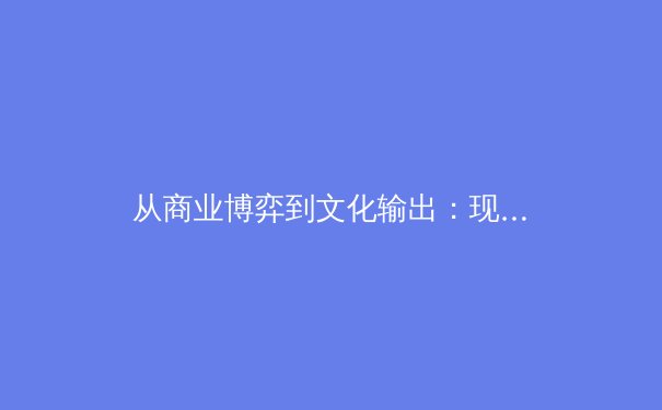 从商业博弈到文化输出：现代体育产业的范式转移与价值重构