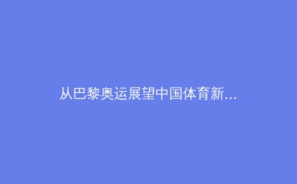 从巴黎奥运展望中国体育新格局：金牌之外，价值何在？ - 3